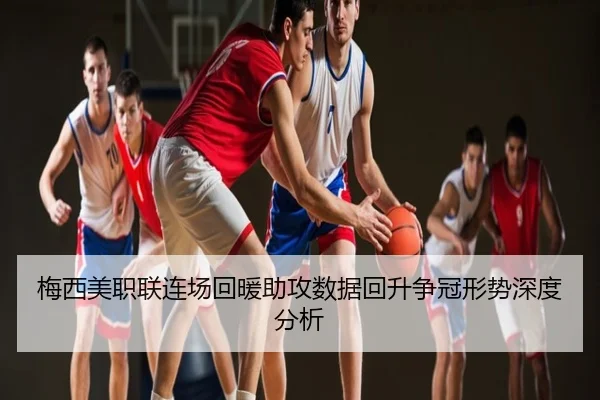 梅西美职联连场回暖助攻数据回升争冠形势深度分析