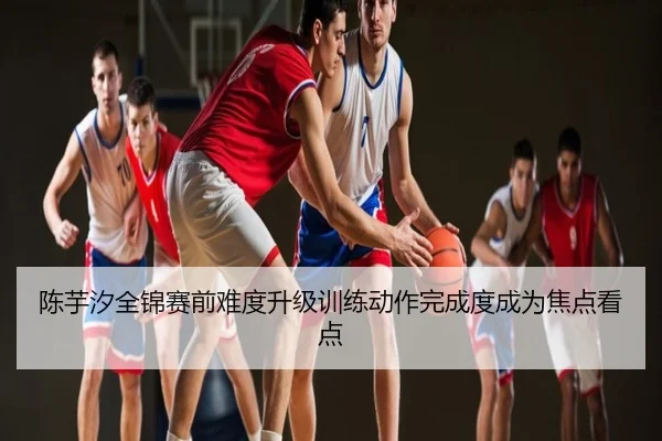 陈芋汐全锦赛前难度升级训练动作完成度成为焦点看点