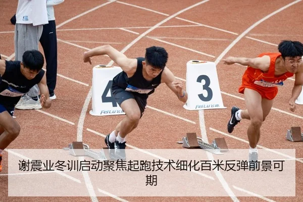 谢震业冬训启动聚焦起跑技术细化百米反弹前景可期