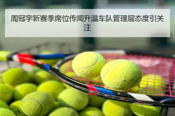 周冠宇新赛季席位传闻升温车队管理层态度引关注