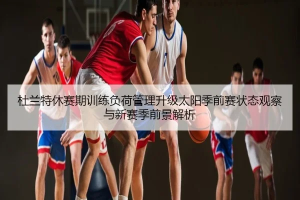 杜兰特休赛期训练负荷管理升级太阳季前赛状态观察与新赛季前景解析